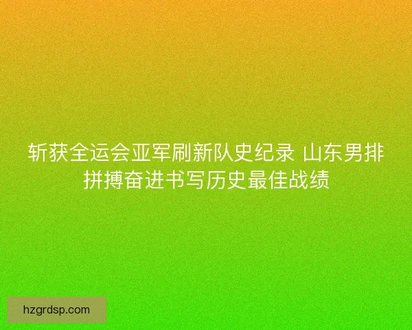 斩获全运会亚军刷新队史纪录 山东男排拼搏奋进书写历史最佳战绩
