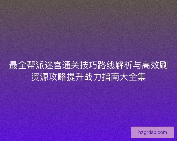 最全帮派迷宫通关技巧路线解析与高效刷资源攻略提升战力指南大全集 最全帮派迷宫通关技巧路线解析与高效刷资源攻略提升战力指南大全集