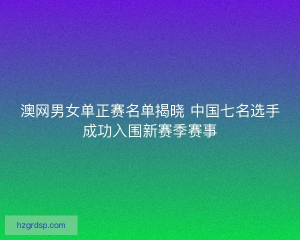 澳网男女单正赛名单揭晓 中国七名选手成功入围新赛季赛事 澳网男女单正赛名单揭晓 中国七名选手成功入围新赛季赛事