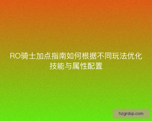 RO骑士加点指南如何根据不同玩法优化技能与属性配置