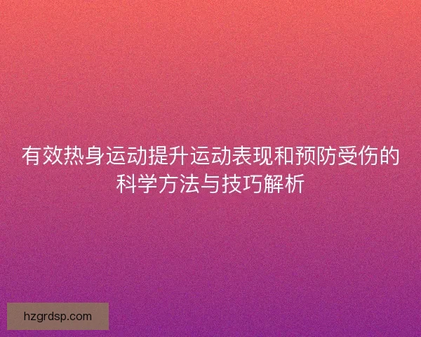 有效热身运动提升运动表现和预防受伤的科学方法与技巧解析