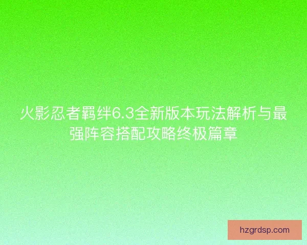 火影忍者羁绊6.3全新版本玩法解析与最强阵容搭配攻略终极篇章