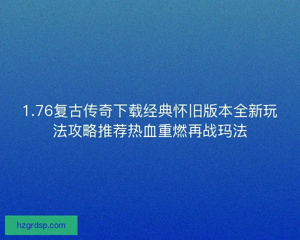 1.76复古传奇下载经典怀旧版本全新玩法攻略推荐热血重燃再战玛法
