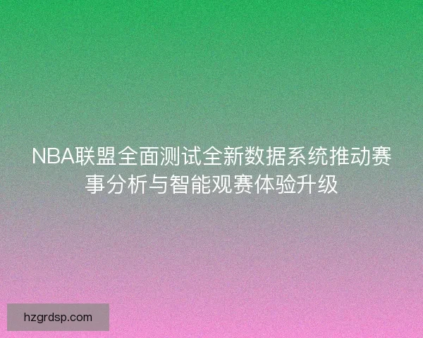 NBA联盟全面测试全新数据系统推动赛事分析与智能观赛体验升级