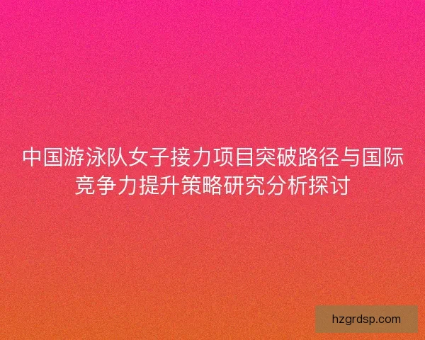 中国游泳队女子接力项目突破路径与国际竞争力提升策略研究分析探讨