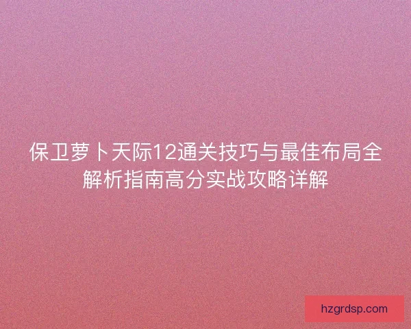 保卫萝卜天际12通关技巧与最佳布局全解析指南高分实战攻略详解