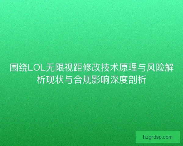围绕LOL无限视距修改技术原理与风险解析现状与合规影响深度剖析