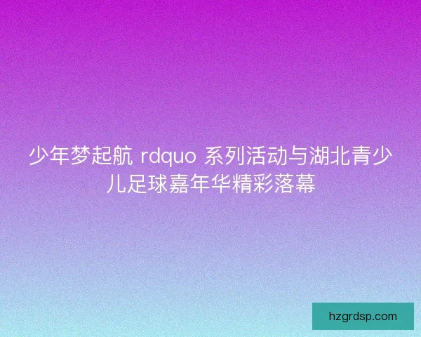 少年梦起航 rdquo 系列活动与湖北青少儿足球嘉年华精彩落幕