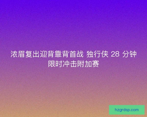 浓眉复出迎背靠背首战 独行侠 28 分钟限时冲击附加赛