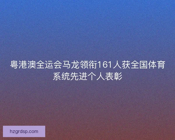 粤港澳全运会马龙领衔161人获全国体育系统先进个人表彰