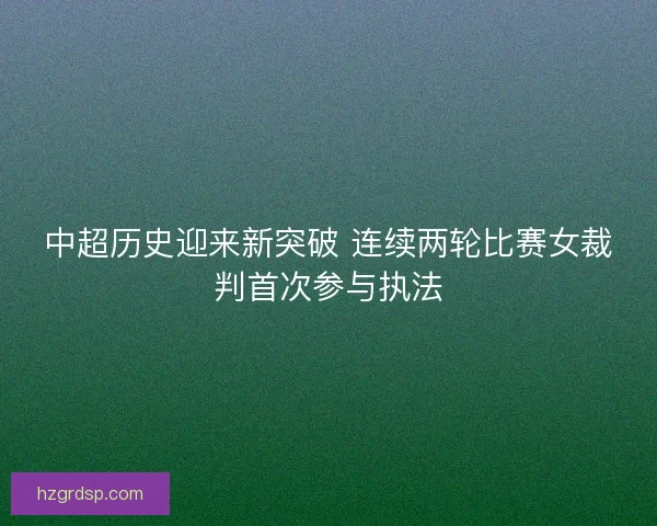 中超历史迎来新突破 连续两轮比赛女裁判首次参与执法