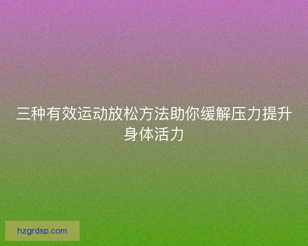 三种有效运动放松方法助你缓解压力提升身体活力