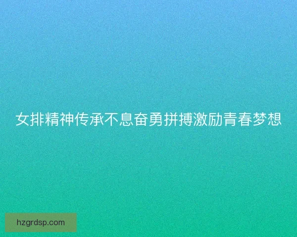女排精神传承不息奋勇拼搏激励青春梦想 女排精神传承不息奋勇拼搏激励青春梦想